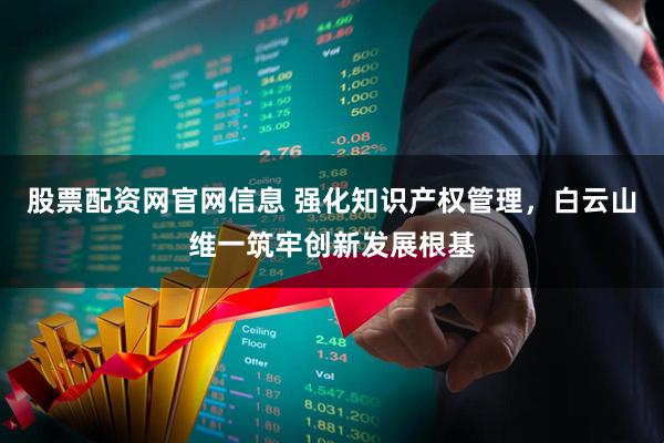 股票配资网官网信息 强化知识产权管理，白云山维一筑牢创新发展根基