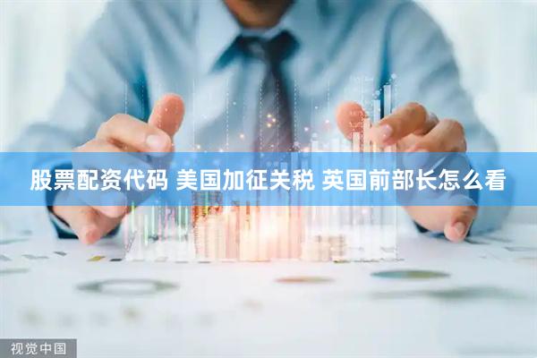 股票配资代码 美国加征关税 英国前部长怎么看
