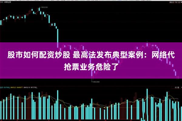 股市如何配资炒股 最高法发布典型案例：网络代抢票业务危险了