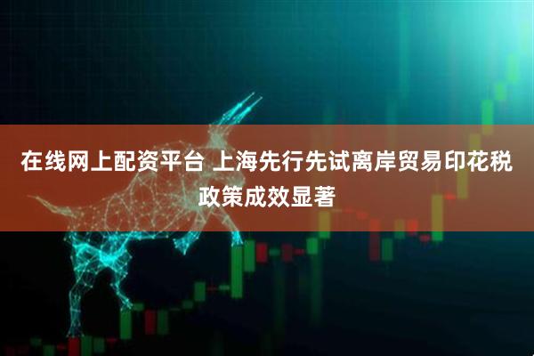 在线网上配资平台 上海先行先试离岸贸易印花税政策成效显著