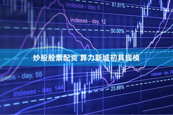 炒股股票配资 算力新城初具规模