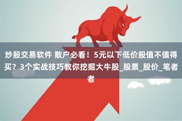 炒股交易软件 散户必看！5元以下低价股值不值得买？3个实战技巧教你挖掘大牛股_股票_股价_笔者
