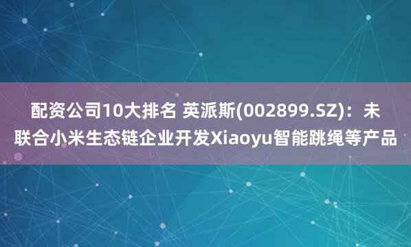 配资公司10大排名 英派斯(002899.SZ)：未联合小米生态链企业开发Xiaoyu智能跳绳等产品