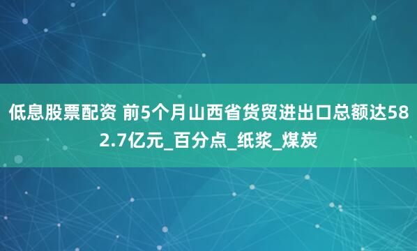 低息股票配资 前5个月山西省货贸进出口总额达582.7亿元_百分点_纸浆_煤炭