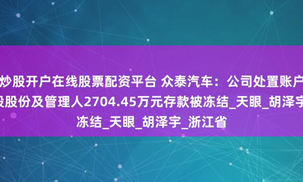 炒股开户在线股票配资平台 众泰汽车：公司处置账户3.37亿股股份及管理人2704.45万元存款被冻结_天眼_胡泽宇_浙江省