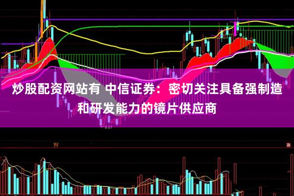 炒股配资网站有 中信证券：密切关注具备强制造和研发能力的镜片供应商