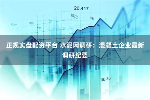 正规实盘配资平台 水泥网调研：混凝土企业最新调研纪要