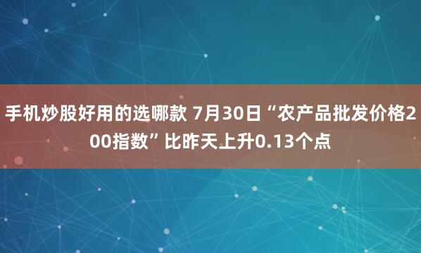 手机炒股好用的选哪款 7月30日“农产品批发价格200指数”比昨天上升0.13个点