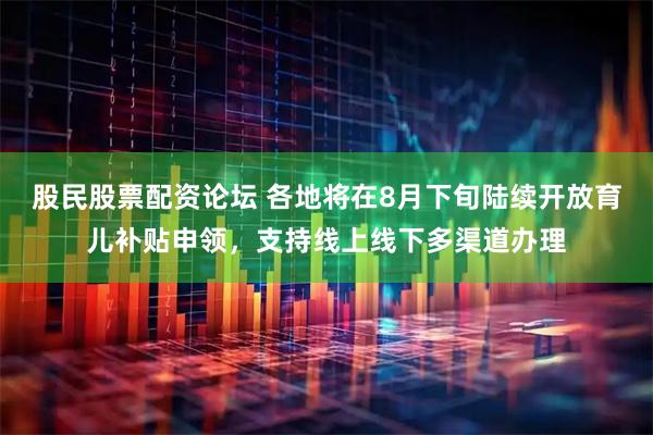 股民股票配资论坛 各地将在8月下旬陆续开放育儿补贴申领，支持线上线下多渠道办理