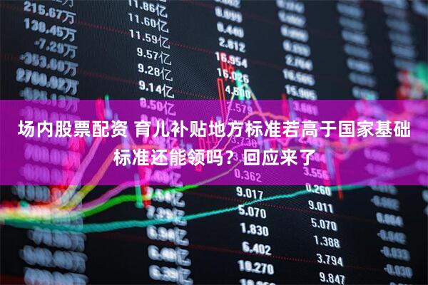 场内股票配资 育儿补贴地方标准若高于国家基础标准还能领吗？回应来了