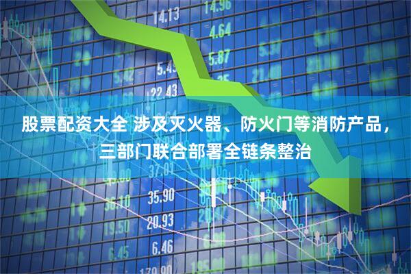 股票配资大全 涉及灭火器、防火门等消防产品，三部门联合部署全链条整治