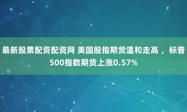 最新股票配资配资网 美国股指期货温和走高 ，标普500指数期货上涨0.57%