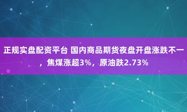 正规实盘配资平台 国内商品期货夜盘开盘涨跌不一，焦煤涨超3%，原油跌2.73%