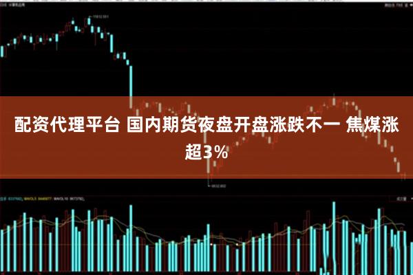 配资代理平台 国内期货夜盘开盘涨跌不一 焦煤涨超3%