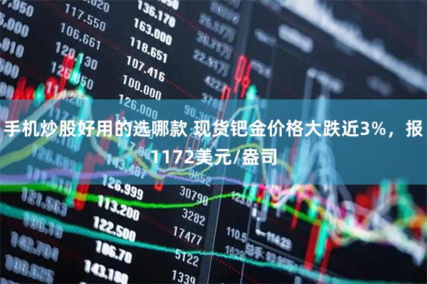 手机炒股好用的选哪款 现货钯金价格大跌近3%，报1172美元/盎司