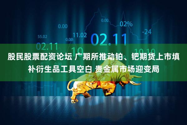 股民股票配资论坛 广期所推动铂、钯期货上市填补衍生品工具空白 贵金属市场迎变局