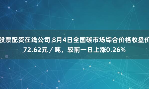 股票配资在线公司 8月4日全国碳市场综合价格收盘价72.62元／吨，较前一日上涨0.26%