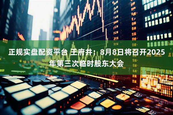 正规实盘配资平台 王府井：8月8日将召开2025年第三次临时股东大会