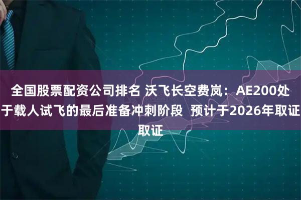 全国股票配资公司排名 沃飞长空费岚：AE200处于载人试飞的最后准备冲刺阶段  预计于2026年取证