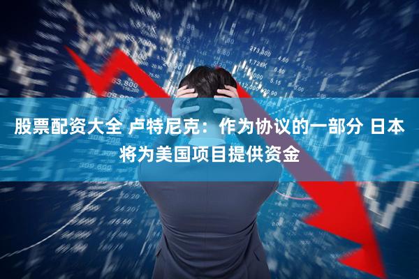 股票配资大全 卢特尼克：作为协议的一部分 日本将为美国项目提供资金