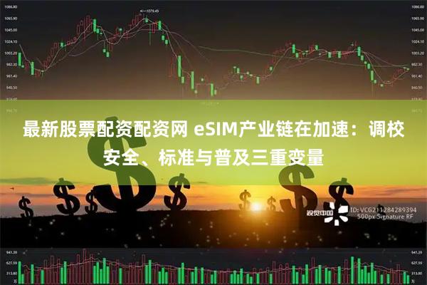 最新股票配资配资网 eSIM产业链在加速：调校安全、标准与普及三重变量