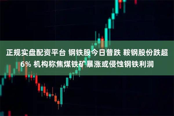 正规实盘配资平台 钢铁股今日普跌 鞍钢股份跌超6% 机构称焦煤铁矿暴涨或侵蚀钢铁利润