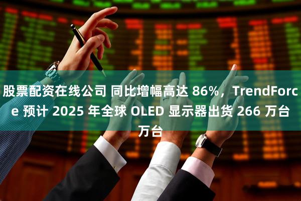 股票配资在线公司 同比增幅高达 86%，TrendForce 预计 2025 年全球 OLED 显示器出货 266 万台