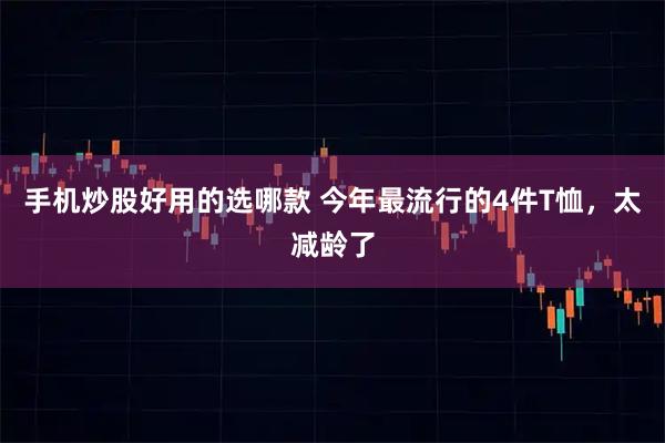 手机炒股好用的选哪款 今年最流行的4件T恤，太减龄了