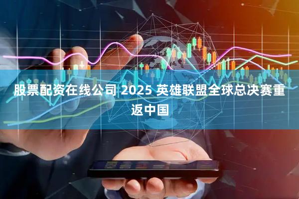 股票配资在线公司 2025 英雄联盟全球总决赛重返中国