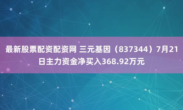 最新股票配资配资网 三元基因（837344）7月21日主力资金净买入368.92万元