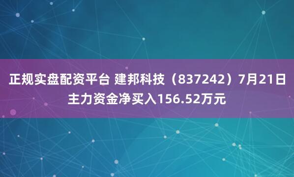 正规实盘配资平台 建邦科技（837242）7月21日主力资金净买入156.52万元