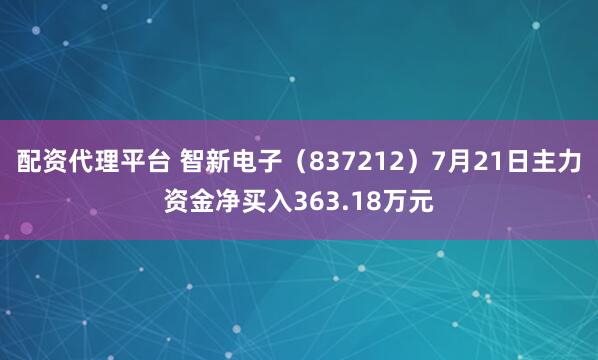 配资代理平台 智新电子（837212）7月21日主力资金净买入363.18万元
