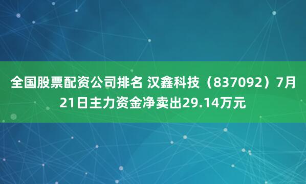 全国股票配资公司排名 汉鑫科技（837092）7月21日主力资金净卖出29.14万元