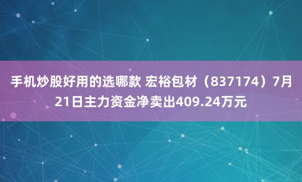 手机炒股好用的选哪款 宏裕包材（837174）7月21日主力资金净卖出409.24万元