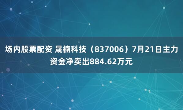 场内股票配资 晟楠科技（837006）7月21日主力资金净卖出884.62万元