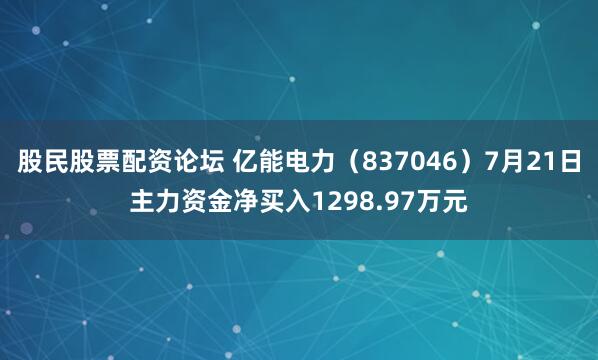 股民股票配资论坛 亿能电力（837046）7月21日主力资金净买入1298.97万元
