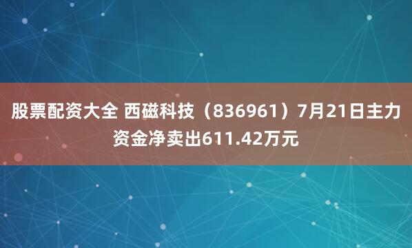 股票配资大全 西磁科技（836961）7月21日主力资金净卖出611.42万元