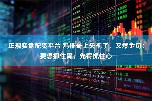 正规实盘配资平台 鸡排哥上央视了，又爆金句：要想抓住胃，先得抓住心