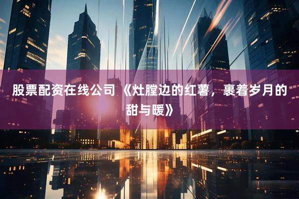 股票配资在线公司 《灶膛边的红薯，裹着岁月的甜与暖》