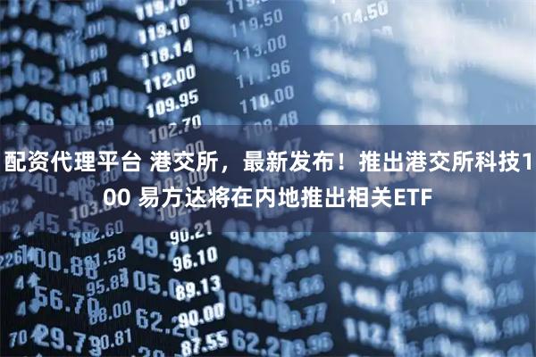 配资代理平台 港交所，最新发布！推出港交所科技100 易方达将在内地推出相关ETF