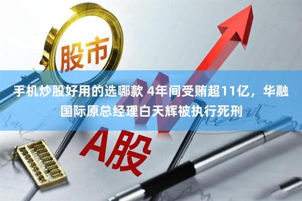 手机炒股好用的选哪款 4年间受贿超11亿，华融国际原总经理白天辉被执行死刑