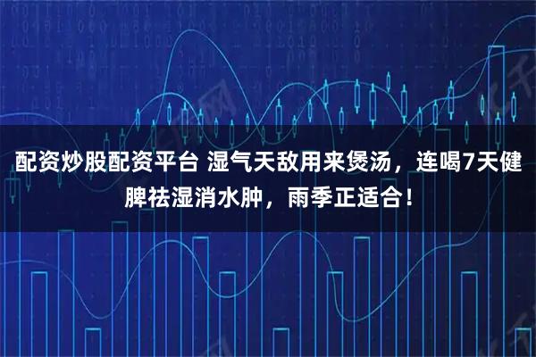 配资炒股配资平台 湿气天敌用来煲汤,连喝7天健脾祛湿消水肿,雨季正适合!
