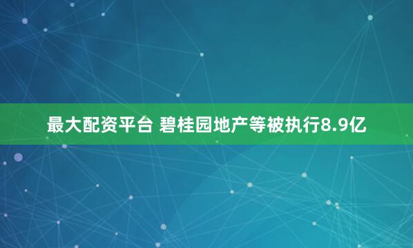 最大配资平台 碧桂园地产等被执行8.9亿