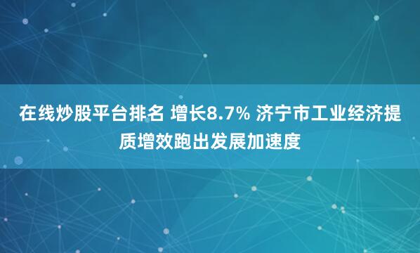 在线炒股平台排名 增长8.7% 济宁市工业经济提质增效跑出发展加速度